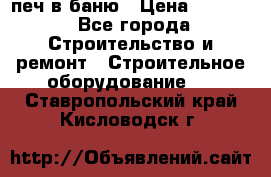 печ в баню › Цена ­ 3 000 - Все города Строительство и ремонт » Строительное оборудование   . Ставропольский край,Кисловодск г.